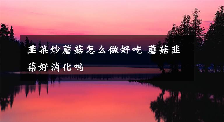 韭菜炒蘑菇怎么做好吃 蘑菇韭菜好消化吗