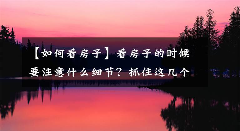 【如何看房子】看房子的时候要注意什么细节？抓住这几个要点就行了