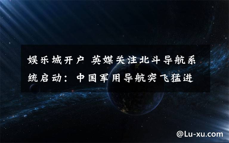 娱乐城开户 英媒关注北斗导航系统启动：中国军用导航突飞猛进