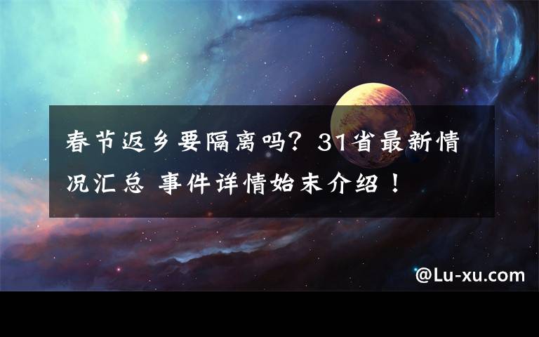 春节返乡要隔离吗?31省最新情况汇总 事件详情始末介绍!