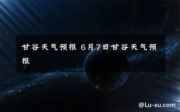 甘谷天气预报 6月7日甘谷天气预报