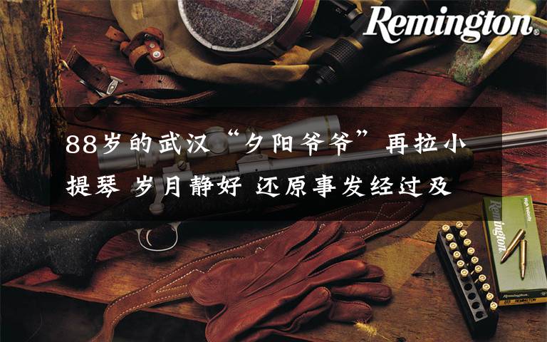 88岁的武汉“夕阳爷爷”再拉小提琴 岁月静好 还原事发经过及背后真相!