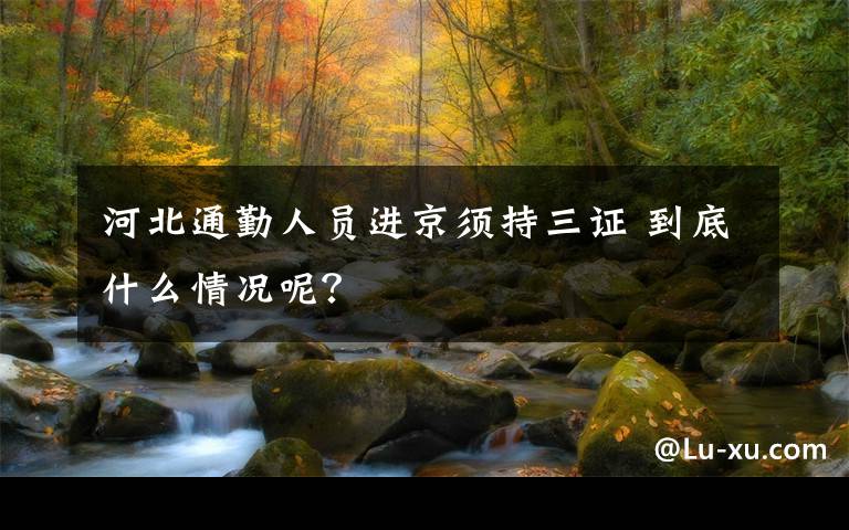 河北通勤人员进京须持三证 到底什么情况呢?