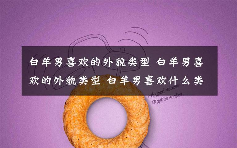白羊男喜欢的外貌类型 白羊男喜欢的外貌类型 白羊男喜欢什么类型的