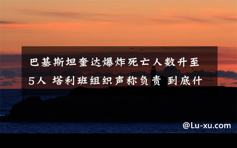 巴基斯坦奎达爆炸死亡人数升至5人 塔利班组织声称负责 到底什么情况呢?