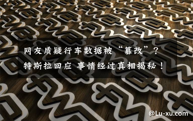 网友质疑行车数据被“篡改”?特斯拉回应 事情经过真相揭秘!