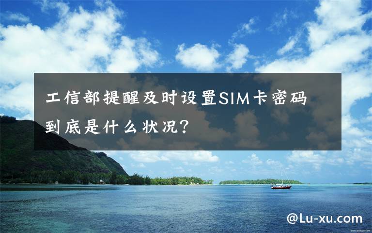 工信部提醒及时设置SIM卡密码 到底是什么状况?
