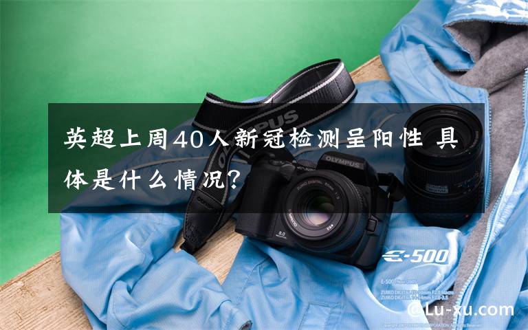 英超上周40人新冠检测呈阳性 具体是什么情况?