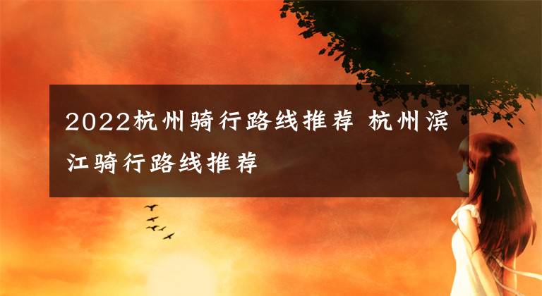 2022杭州骑行路线推荐 杭州滨江骑行路线推荐