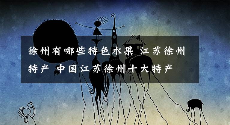 徐州有哪些特色水果 江苏徐州特产 中国江苏徐州十大特产