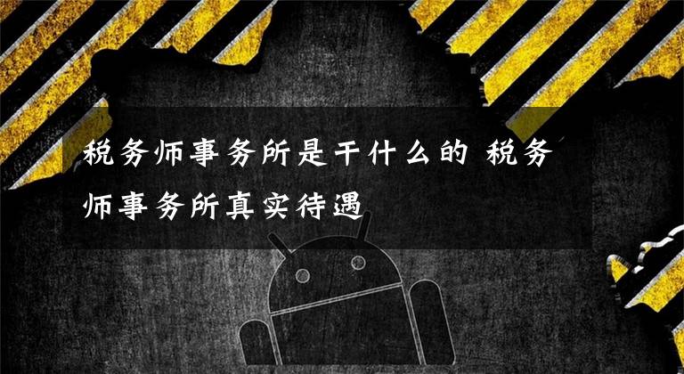 税务师事务所是干什么的 税务师事务所真实待遇