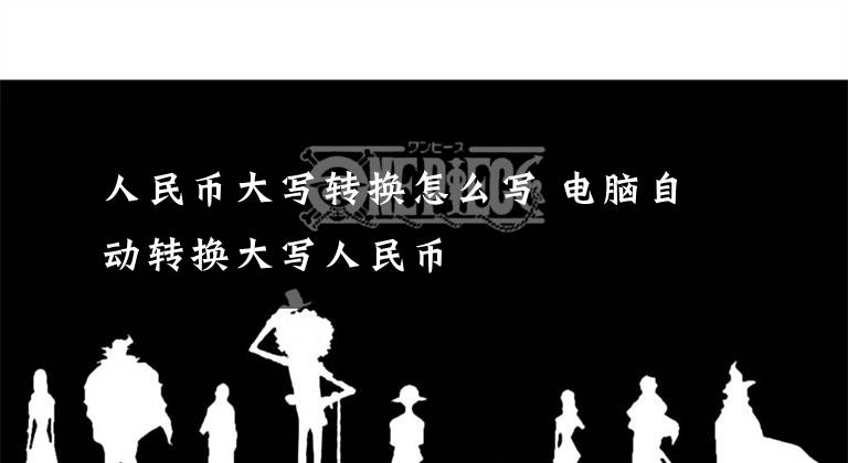 人民币大写转换怎么写 电脑自动转换大写人民币