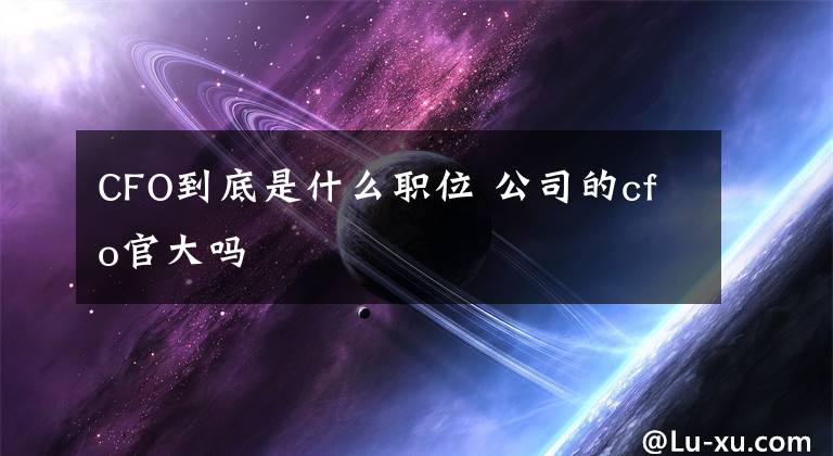 CFO到底是什么职位 公司的cfo官大吗
