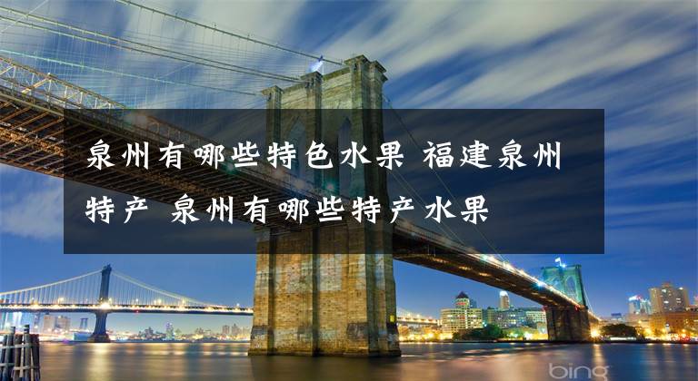 泉州有哪些特色水果 福建泉州特产 泉州有哪些特产水果