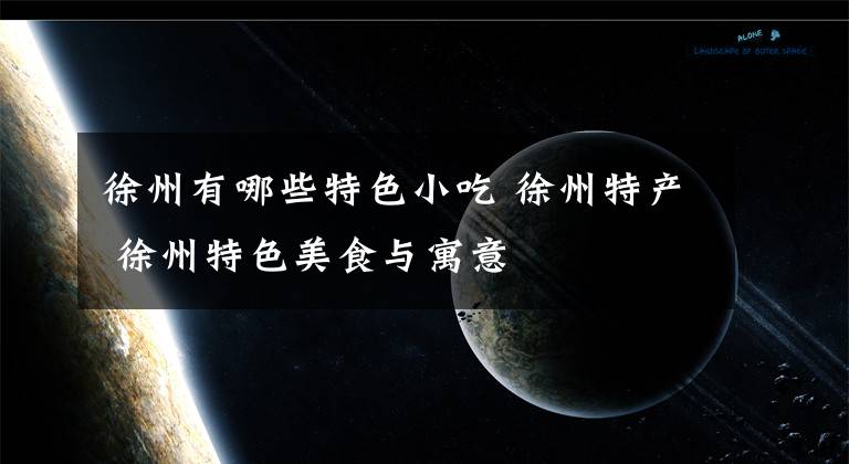 徐州有哪些特色小吃 徐州特产 徐州特色美食与寓意