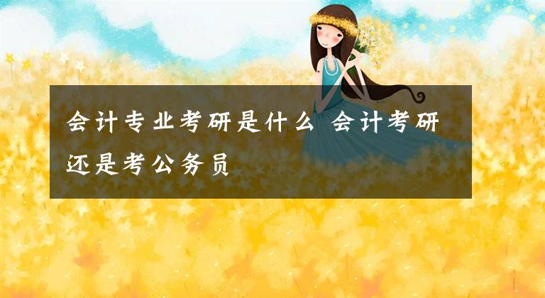 会计专业考研是什么 会计考研还是考公务员