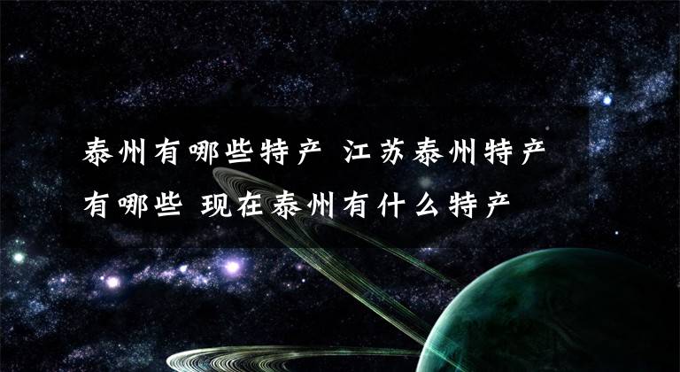 泰州有哪些特产 江苏泰州特产有哪些 现在泰州有什么特产