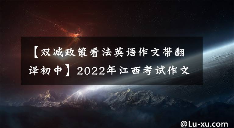 【双减政策看法英语作文带翻译初中】2022年江西考试作文题让我对“双降”有了更清醒的认识。