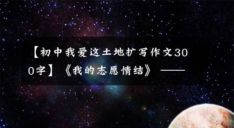 【初中我爱这土地扩写作文300字】《我的志愿情结》 ——作者：小敏(河北承德)