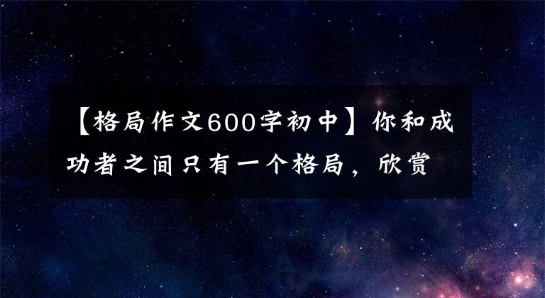 【格局作文600字初中】你和成功者之间只有一个格局，欣赏优秀的作文《格局》