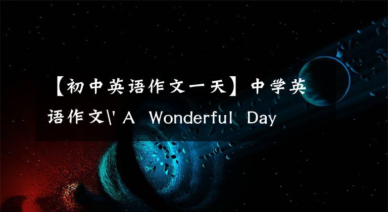 【初中英语作文一天】中学英语作文' A  Wonderful  Day美好的一天