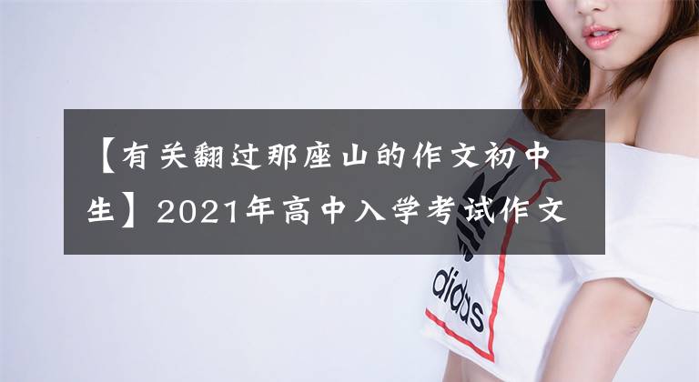 【有关翻过那座山的作文初中生】2021年高中入学考试作文模拟试题及范文:翻越那座山