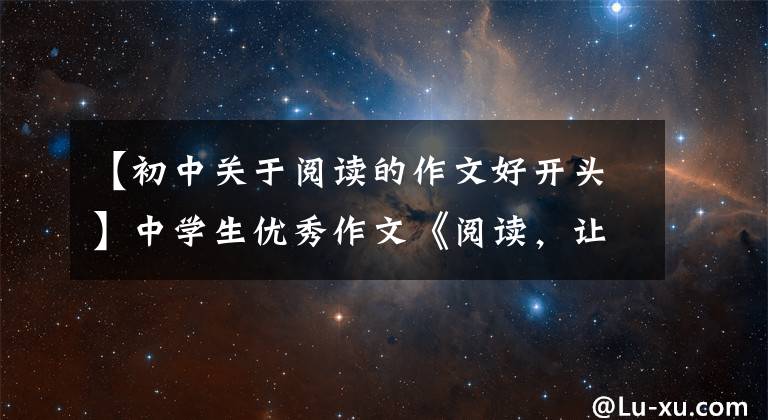 【初中关于阅读的作文好开头】中学生优秀作文《阅读,让我______》
