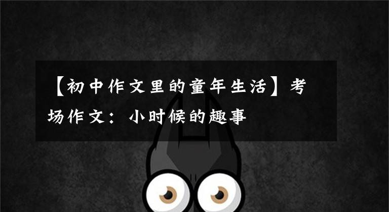 【初中作文里的童年生活】考场作文:小时候的趣事