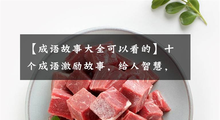 【成语故事大全可以看的】十个成语激励故事,给人智慧,激励人向上。