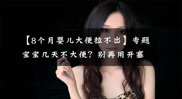 【8个月婴儿大便拉不出】专题宝宝几天不大便?别再用开塞露了,便秘要这样解决