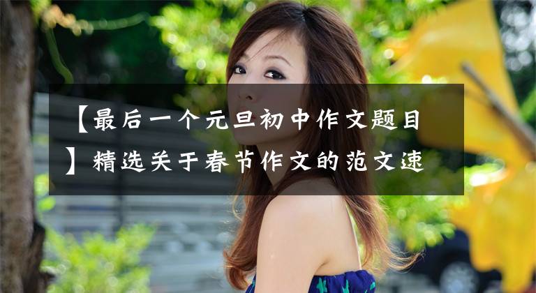 【最后一个元旦初中作文题目】精选关于春节作文的范文速写!