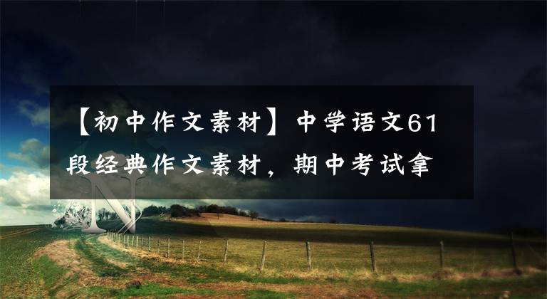 【初中作文素材】中学语文61段经典作文素材,期中考试拿来就可以了!快速收集