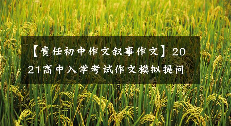 【责任初中作文叙事作文】2021高中入学考试作文模拟提问范文文:——是我的责任