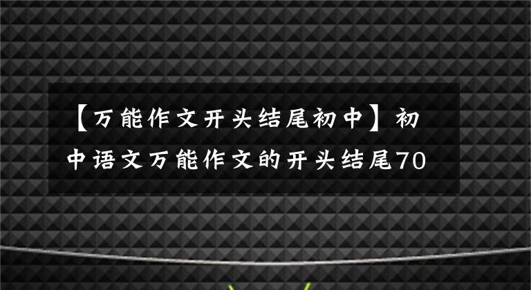 【万能作文开头结尾初中】初中语文万能作文的开头结尾70段,写作文用的很惊艳,建议摘录。
