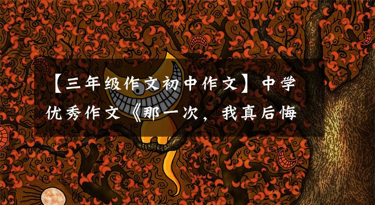 【三年级作文初中作文】中学优秀作文《那一次，我真后悔》