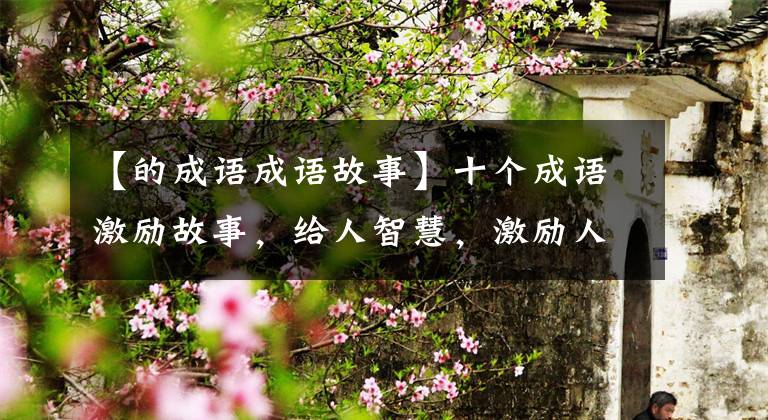 【的成语成语故事】十个成语激励故事,给人智慧,激励人向上。