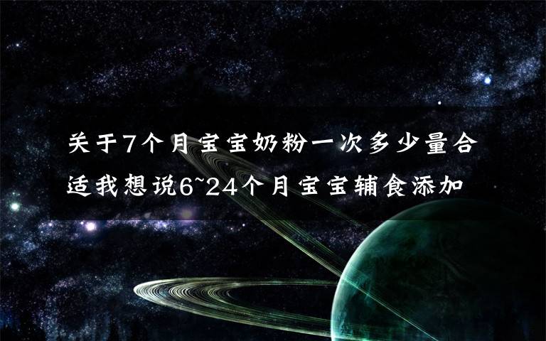 关于7个月宝宝奶粉一次多少量合适我想说6~24个月宝宝辅食添加难点:辅食怎么吃,吃多少,喝奶喝多少?