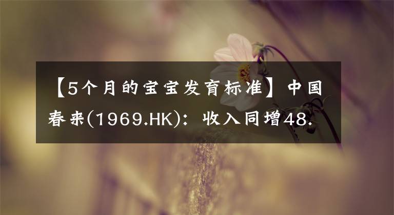 【5个月的宝宝发育标准】中国春来(1969.HK):收入同增48.3%,职业教育东风下的"黑马