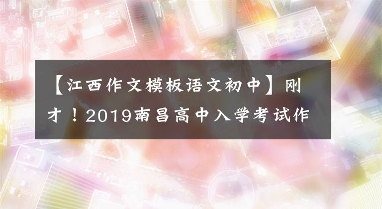 【江西作文模板语文初中】刚才!2019南昌高中入学考试作文题发表!竟然.