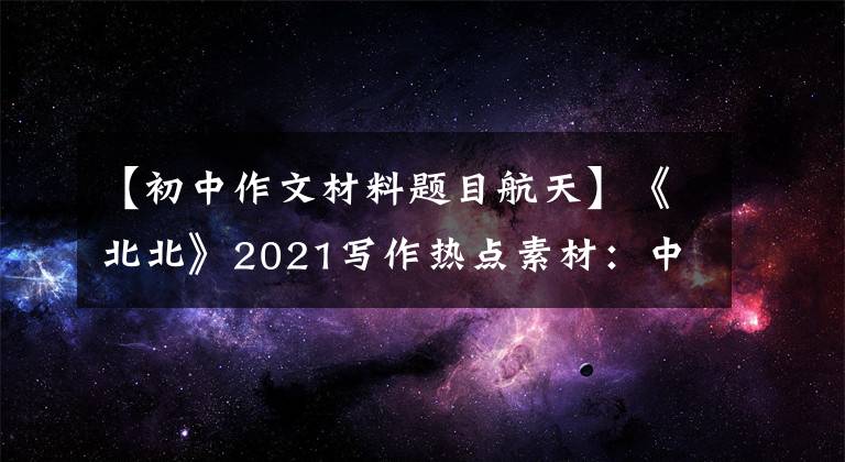 【初中作文材料题目航天】《北北》2021写作热点素材:中国宇宙精神,完整版可以印刷。