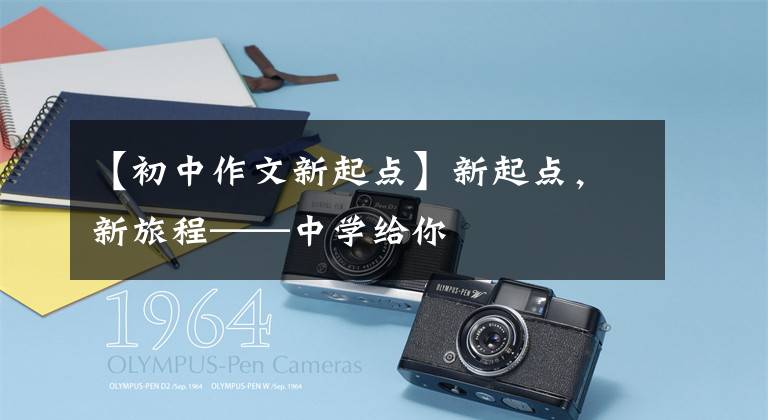 【初中作文新起点】新起点,新旅程——中学给你
