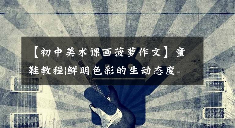 【初中美术课画菠萝作文】童鞋教程|鲜明色彩的生动态度-趣味画酷酷的菠萝群