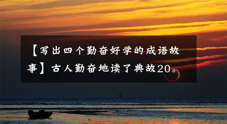 【写出四个勤奋好学的成语故事】古人勤奋地读了典故20。