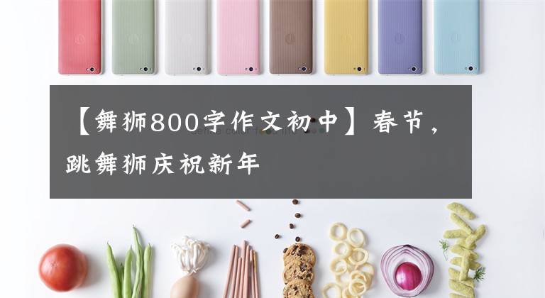 【舞狮800字作文初中】春节,跳舞狮庆祝新年