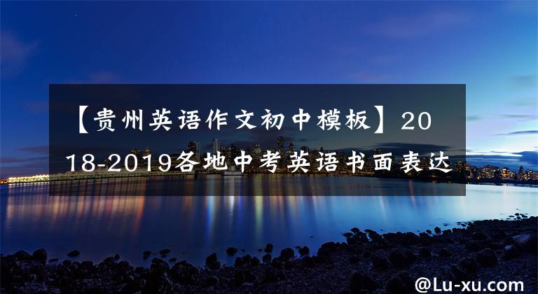 【贵州英语作文初中模板】2018-2019各地中考英语书面表达考试及范文摘要，中学生收集。