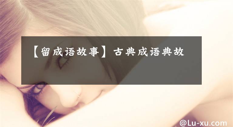 【留成语故事】古典成语典故