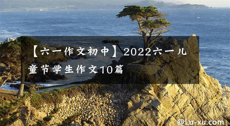 【六一作文初中】2022六一儿童节学生作文10篇