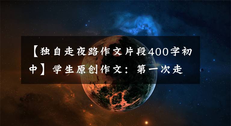 【独自走夜路作文片段400字初中】学生原创作文：第一次走夜路
