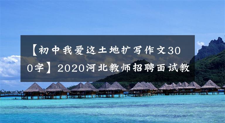【初中我爱这土地扩写作文300字】2020河北教师招聘面试教案：中学语文《我爱这土地》