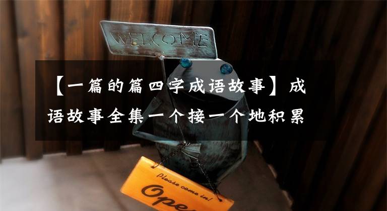 【一篇的篇四字成语故事】成语故事全集一个接一个地积累起来